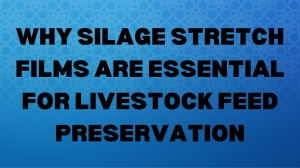 Why Silage Stretch Films are Essential for Livestock Feed Preservation