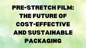 Pre-Stretch Film: The Future of Cost-Effective and Sustainable Packaging