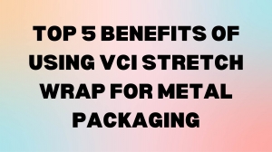 Top 5 Benefits of Using VCI Stretch Wrap for Metal Packaging
