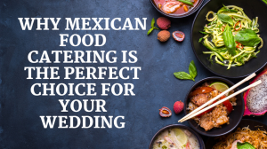 Why Mexican Food Catering is the Perfect Choice for Your Wedding