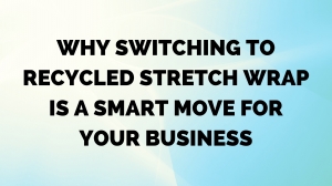 Why Switching to Recycled Stretch Wrap is a Smart Move for Your Business