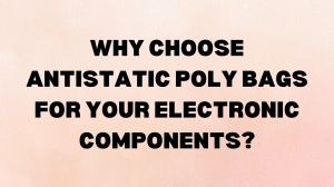 Why Choose Antistatic Poly Bags for Your Electronic Components?
