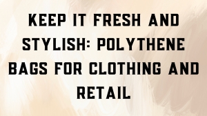 Keep It Fresh and Stylish: Polythene Bags for Clothing and Retail