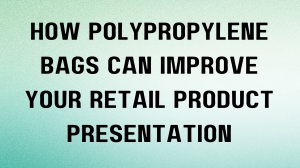 How Polypropylene Bags Can Improve Your Retail Product Presentation