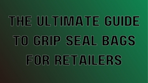 The Ultimate Guide to Grip Seal Bags for Retailers