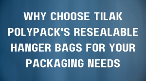 Why Choose Tilak Polypack's Resealable Hanger Bags for Your Packaging Needs