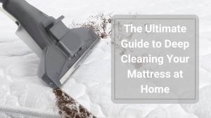 The Ultimate Guide to Deep Cleaning Your Mattress at Home