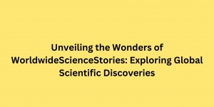 Unveiling the Wonders of WorldwideScienceStories: Exploring Global Scientific Discoveries