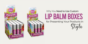 Why You Need to Use Custom Lip Balm Boxes for Presenting Your Products in Style