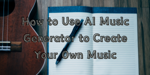 How to Use AI Music Generator to Create Your Own Music