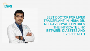 Best Doctor for Liver Transplant in India: Dr. Neerav Goyal Explores the Intricate Link Between Diabetes and Liver Health