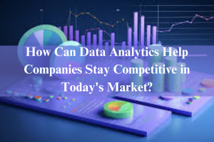 How Can Data Analytics Help Companies Stay Competitive in Today's Market?