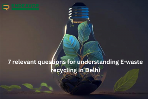 7 relevant questions for understanding E-waste recycling in Delhi