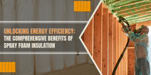 Unlocking Energy Efficiency: The Comprehensive Benefits of Spray Foam Insulation