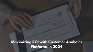 Maximizing ROI with Customer Analytics Platforms in 2024