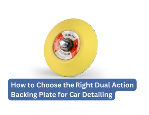 How to Choose the Right Dual Action Backing Plate for Car Detailing