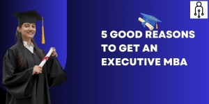 5 Good Reasons To Get An Executive MBA