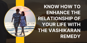 Know How to Enhance the Relationship of Your Life with the Vashikaran Remedy