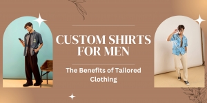 Custom Shirts for Men: The Benefits of Tailored Clothing