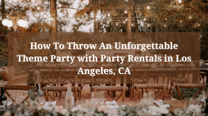 How To Throw An Unforgettable Theme Party with Party Rentals in Los Angeles, CA