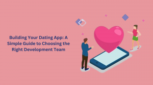 Building Your Dating App: A Simple Guide to Choosing the Right Development Team