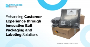 Enhancing Customer Experience through Innovative B2B Packaging and Labeling Solutions