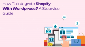 How to Integrate Shopify with WordPress? A Stepwise Guide