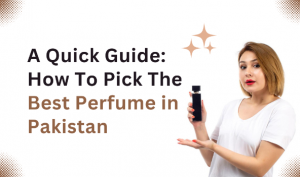 A Quick Guide: How To Pick The Best Perfume in Pakistan
