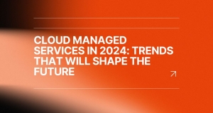 Cloud Managed Services in 2024: Trends That Will Shape the Future