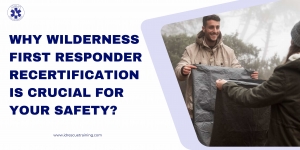 Why Wilderness First Responder Recertification Is Crucial for Your Safety? 