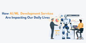 AI/ML Development Services Are Impacting Our Daily Lives