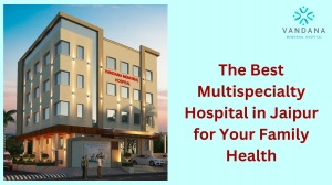 Trust Vandana Memorial Hospital – The Best Multispecialty Hospital in Jaipur for Your Family Health