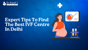 Expert Tips To Find The Best IVF Centre In Delhi