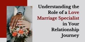 Understanding the Role of a Love Marriage Specialist in Your Relationship Journey