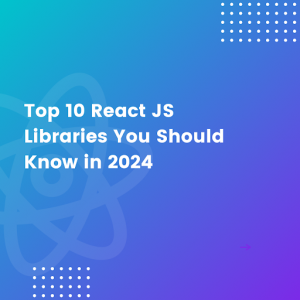 Top 10 React JS Libraries You Should Know in 2024