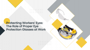 Protecting Workers' Eyes: The Role of Proper Eye Protection Glasses at Work