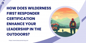 How Does Wilderness First Responder Certification Enhance Your Leadership in the Outdoors? 