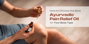 How to Choose the Best Ayurvedic Pain Relief Oil for Your Body Type