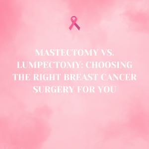 Mastectomy vs. Lumpectomy: Choosing the Right Breast Cancer Surgery for You