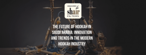 The Future of Hookah in Saudi Arabia: Innovation and Trends in the Modern HookahIndustry