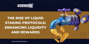 The Rise of Liquid Staking Protocols: Enhancing Liquidity and Rewards