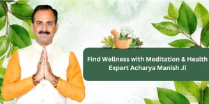 Find Wellness with Meditation & Health Expert Acharya Manish Ji