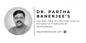 Dr. Partha Banerjee’s Journey: How His Writing Inspires Personal & Professional Development