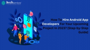 How To Hire Android App Developers For Your Upcoming Project In 2023? [Step-by-Step Guide]