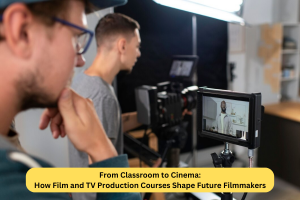 From Classroom to Cinema: How Film and TV Production Courses Shape Future Filmmakers