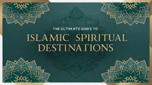 The Ultimate Guide to Islamic Spiritual Destinations