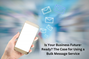 Is Your Business Future-Ready? The Case for Using a Bulk Message Service