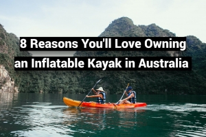 8 Reasons You’ll Love Owning an Inflatable Kayak in Australia 