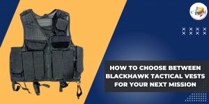 How to Choose Between Blackhawk Tactical Vests for Your Next Mission