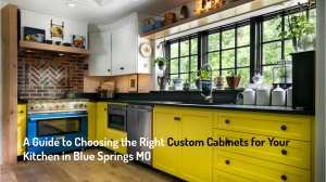 A Guide to Choosing the Right Custom Cabinets for Your Kitchen in Blue Springs MO
